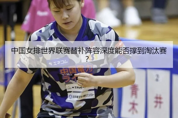 中国女排世界联赛替补阵容深度能否撑到淘汰赛？